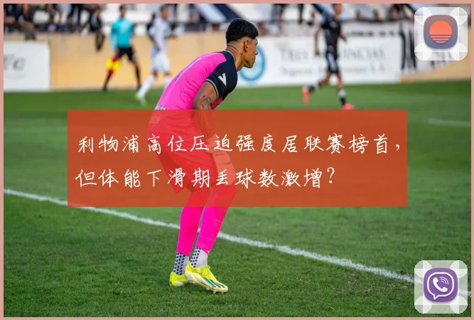 利物浦高位压迫强度居联赛榜首,但体能下滑期丢球数激增?