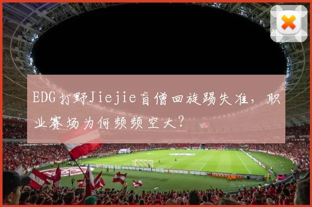 EDG打野Jiejie盲僧回旋踢失准，职业赛场为何频频空大？