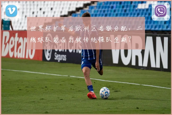世界杯扩军后欧洲区名额分配，二线球队能否打破传统强队垄断？